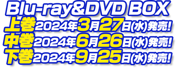 Blu-ray&DVD BOX 上巻 2024年3月27日(水)発売｜中巻 2024年6月26日(水) 発売｜下巻 2024年9月25日(水)発売